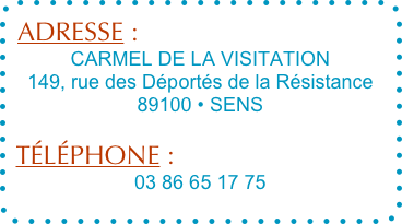 ADRESSE :
CARMEL DE LA VISITATION
149, rue des Déportés de la Résistance
89100 • SENS

TÉLÉPHONE :
03 86 65 17 75